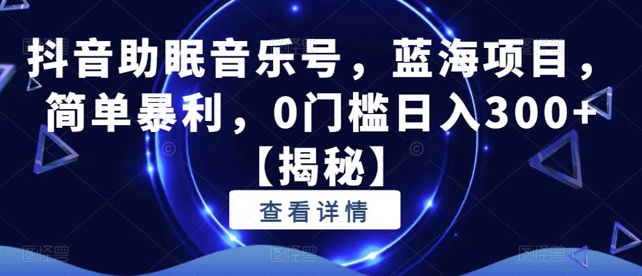 抖音助眠音乐号，蓝海项目，简单暴利，0门槛日入300+【揭秘】-天天项目库