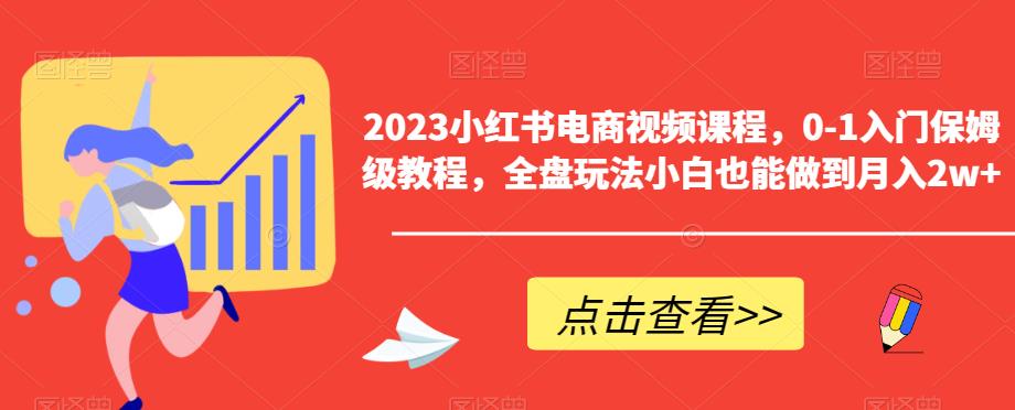 2023小红书电商视频课程，0-1入门保姆级教程，全盘玩法小白也能做到月入2w+-天天项目库