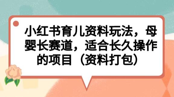 小红书育儿资料玩法，母婴长赛道，适合长久操作的项目（资料打包）【揭秘】-天天项目库