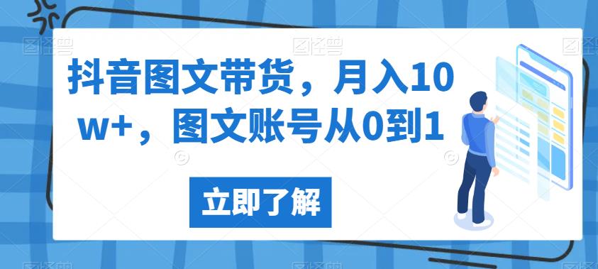 抖音图文带货，月入10w+，图文账号从0到1【揭秘】-天天项目库