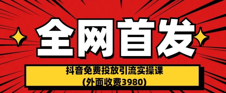 全网首发：抖音免费投放引流实操课(外面收费3980)【揭秘】-天天项目库