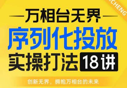 【万相台无界】序列化投放实操18讲线上实战班，全网首推，运营福音！-天天项目库