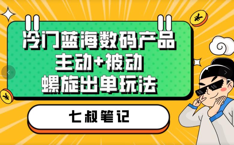 七叔冷门蓝海数码产品，主动+被动螺旋出单玩法，每天百分百出单【揭秘】-天天项目库