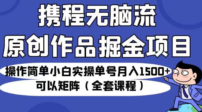 携程无脑流原创作品掘金项目，操作简单小白实操单号月入1500+可以矩阵（全套课程）【揭秘】-天天项目库