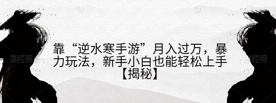 靠“逆水寒手游”月入过万，暴力玩法，新手小白也能轻松上手【揭秘】-天天项目库