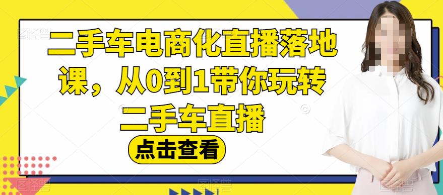 二手车电商化直播落地课，从0到1带你玩转二手车直播-天天项目库