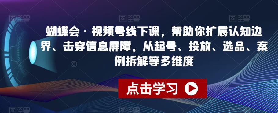 蝴蝶会·视频号线下课，帮助你扩展认知边界、击穿信息屏障，从起号、投放、选品、案例拆解等多维度-天天项目库