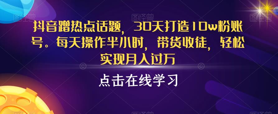 抖音蹭热点话题，30天打造10w粉账号，每天操作半小时，带货收徒，轻松实现月入过万【揭秘】-天天项目库