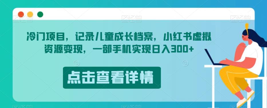 冷门项目，记录儿童成长档案，小红书虚拟资源变现，一部手机实现日入300+【揭秘】-天天项目库