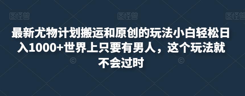 最新尤物计划搬运和原创的玩法小白轻松日入1000+世界上只要有男人，这个玩法就不会过时【揭秘】-天天项目库