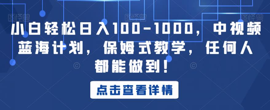 小白轻松日入100-1000，中视频蓝海计划，保姆式教学，任何人都能做到！【揭秘】-天天项目库