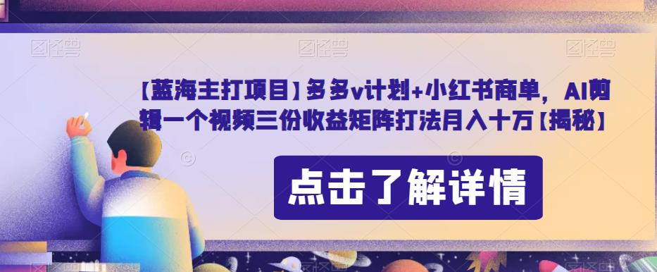 【蓝海主打项目】多多v计划+小红书商单，AI剪辑一个视频三份收益矩阵打法月入十万【揭秘】-天天项目库