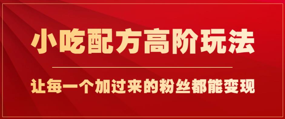 小吃配方高阶玩法，每个加过来的粉丝都能变现，一部手机轻松月入1w+【揭秘】-天天项目库