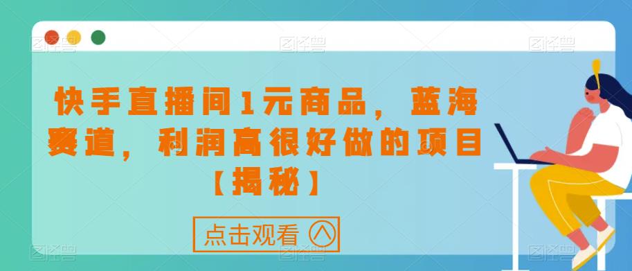 快手直播间1元商品，蓝海赛道，利润高很好做的项目【揭秘】-天天项目库