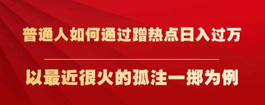 普通人如何通过蹭热点日入过万，以最近很火的孤注一掷为例【揭秘】-天天项目库