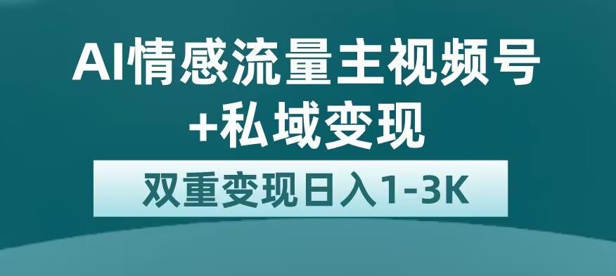 全新AI情感流量主视频号+私域变现，日入1-3K，平台巨大流量扶持【揭秘】-天天项目库