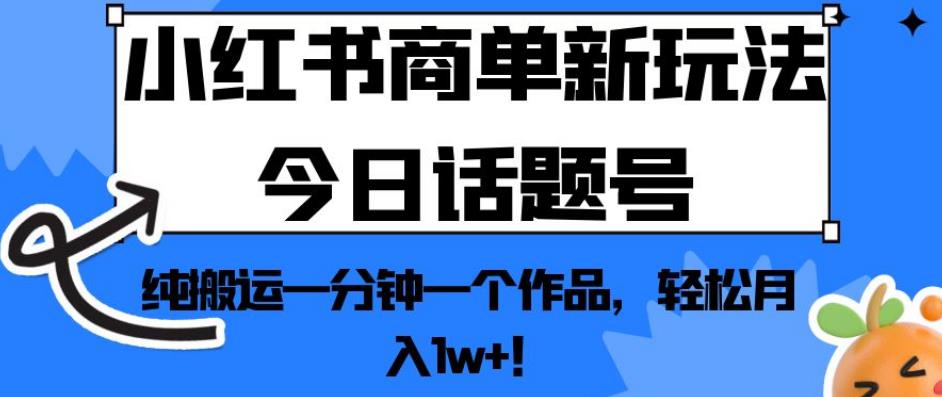 小红书商单新玩法今日话题号，纯搬运一分钟一个作品，轻松月入1w+！【揭秘】-天天项目库