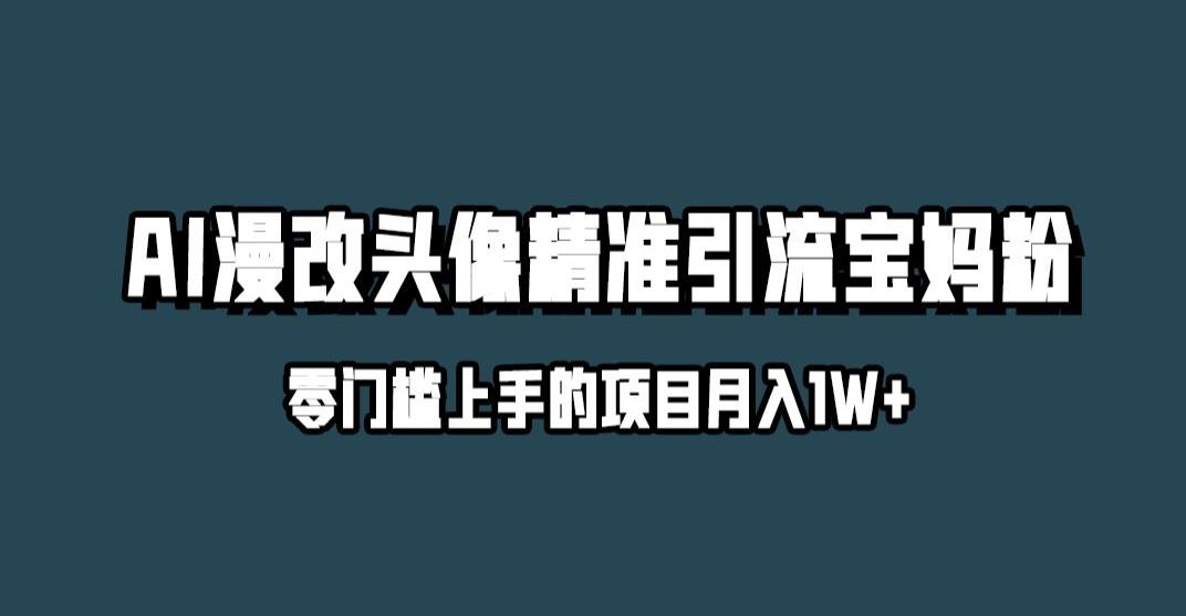 小红书最新AI漫改头像升级玩法，精准引流宝妈粉，月入1w+【揭秘】-天天项目库