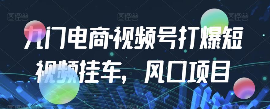 九门电商·视频号打爆短视频挂车，风口项目-天天项目库