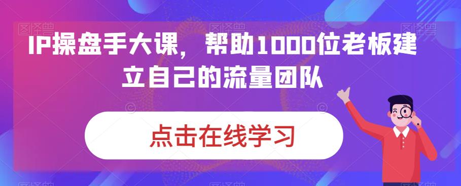 IP操盘手大课，帮助1000位老板建立自己的流量团队-天天项目库