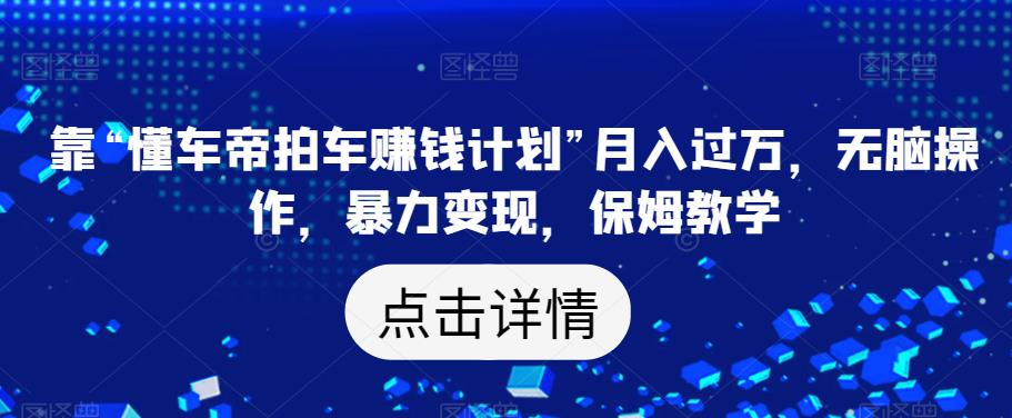 靠“懂车帝拍车赚钱计划”月入过万，无脑操作，暴力变现，保姆教学【揭秘】-天天项目库