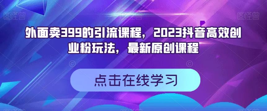 外面卖399的引流课程，2023抖音高效创业粉玩法，最新原创课程-天天项目库