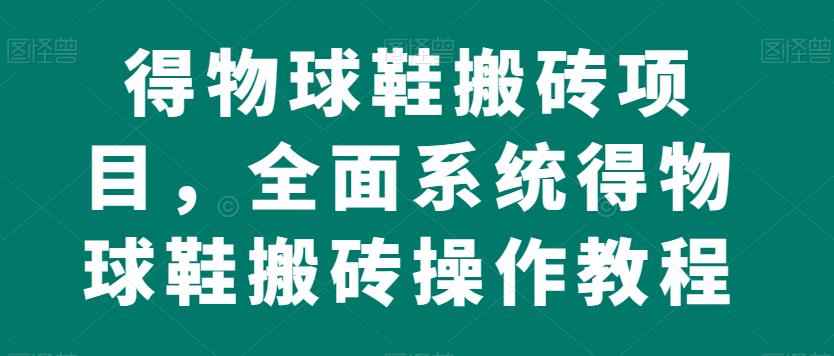 得物球鞋搬砖项目，全面系统得物球鞋搬砖操作教程【揭秘】-天天项目库