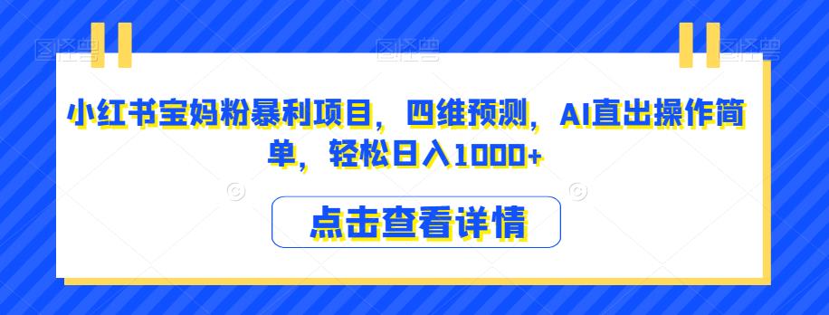 小红书宝妈粉暴利项目，四维预测，AI直出操作简单，轻松日入1000+【揭秘】-天天项目库