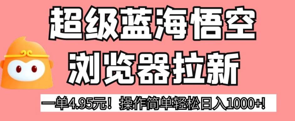 超级蓝海悟空浏览器拉新，一单4.95元！操作简单轻松日入1000+!【揭秘】-天天项目库