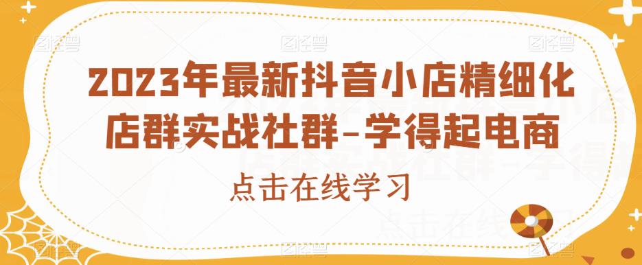 2023年最新抖音小店精细化店群实战社群-学得起电商-天天项目库