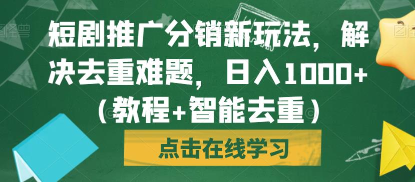 短剧推广分销新玩法，解决去重难题，日入1000+（教程+智能去重）【揭秘】-天天项目库