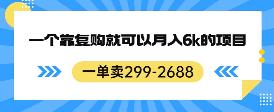 一单卖299-2688，一个靠复购就可以月入6k的暴利项目【揭秘】-天天项目库