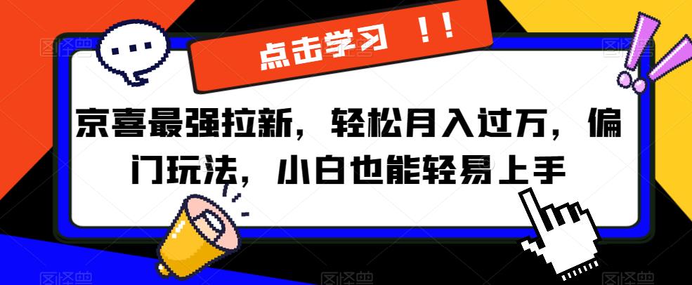 京喜最强拉新，轻松月入过万，偏门玩法，小白也能轻易上手【揭秘】-天天项目库