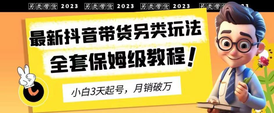 2023年最新抖音带货另类玩法，3天起号，月销破万（保姆级教程）【揭秘】-天天项目库