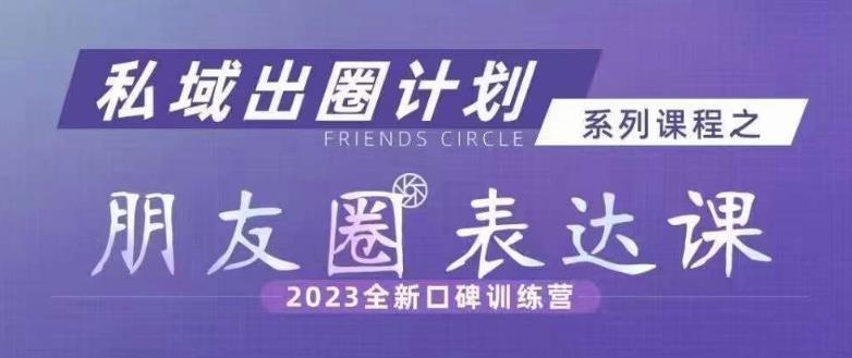 私域出圈计划系列课程之朋友圈表达课，2023全新口碑训练营-天天项目库