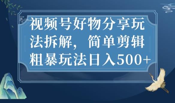 视频号好物分享玩法拆解，简单剪辑粗暴玩法日入500+【揭秘】-天天项目库