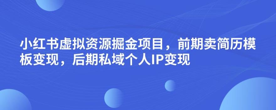 小红书虚拟资源掘金项目，前期卖简历模板变现，后期私域个人IP变现，日入300，长期稳定【揭秘】-天天项目库