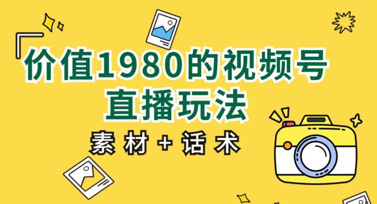 价值1980的视频号直播玩法，小白也可以直接上手操作【教程+素材+话术】-天天项目库