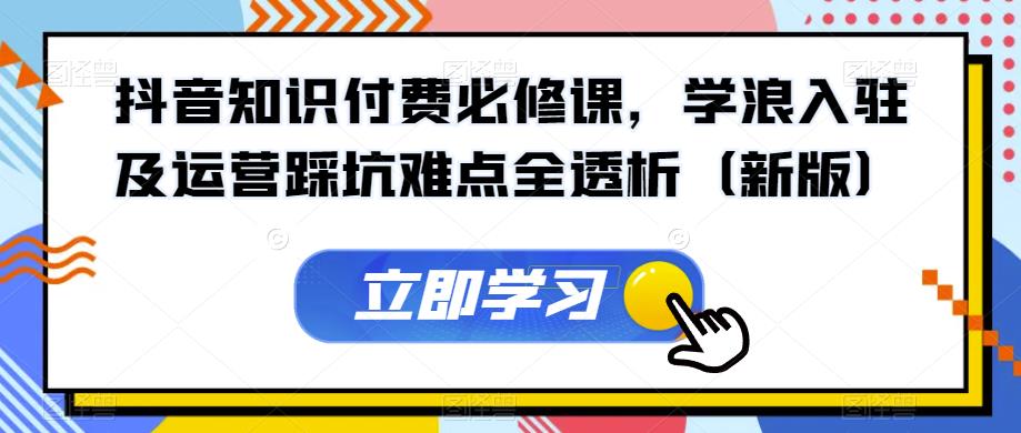 抖音知识付费必修课，学浪入驻及运营踩坑难点全透析（新版）-天天项目库