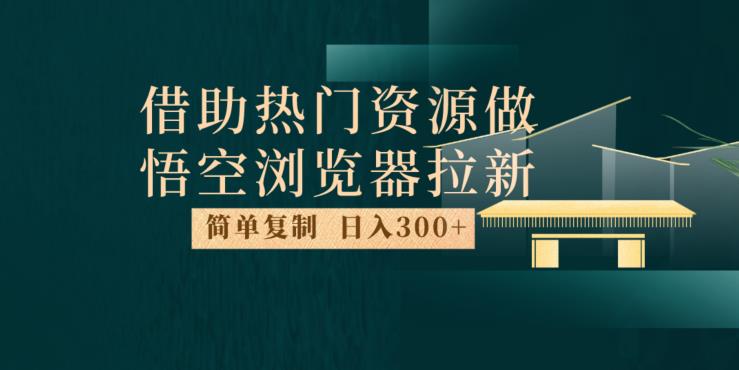 最新借助热门资源悟空浏览器拉新玩法，日入300+，人人可做，每天1小时【揭秘】-天天项目库