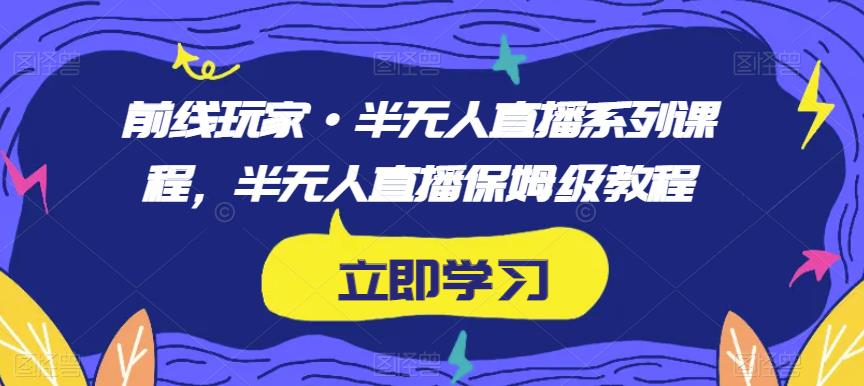 前线玩家·半无人直播系列课程，半无人直播保姆级教程-天天项目库