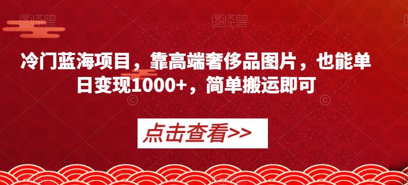 冷门蓝海项目，靠高端奢侈品图片，也能单日变现1000+，简单搬运即可【揭秘】-天天项目库