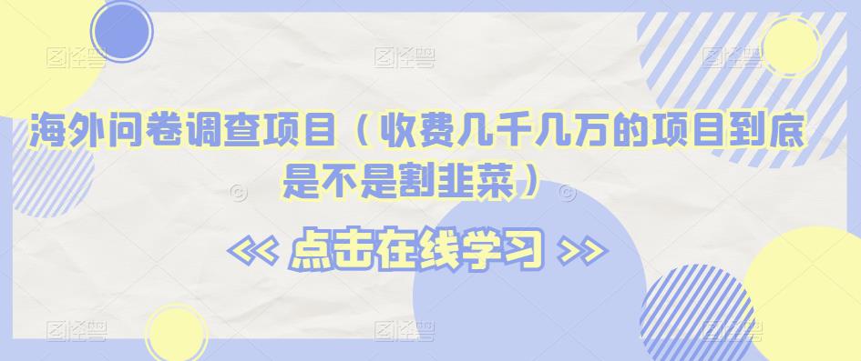 海外问卷调查项目（收费几千几万的项目到底是不是割韭菜）【揭秘】-天天项目库