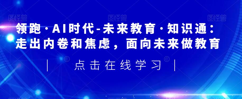 领跑·AI时代-未来教育·知识通：走出内卷和焦虑，面向未来做教育-天天项目库