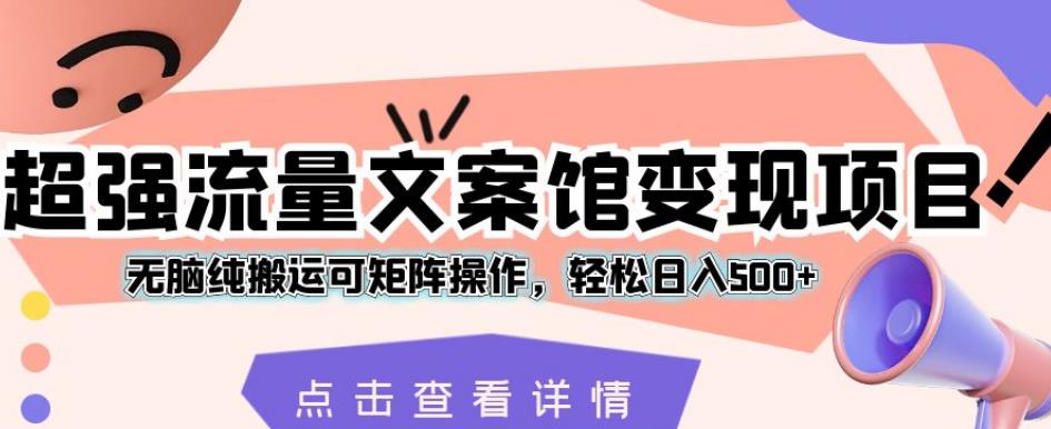 超强流量文案馆变现项目，无脑纯搬运可矩阵操作，轻松日入500+【揭秘】-天天项目库