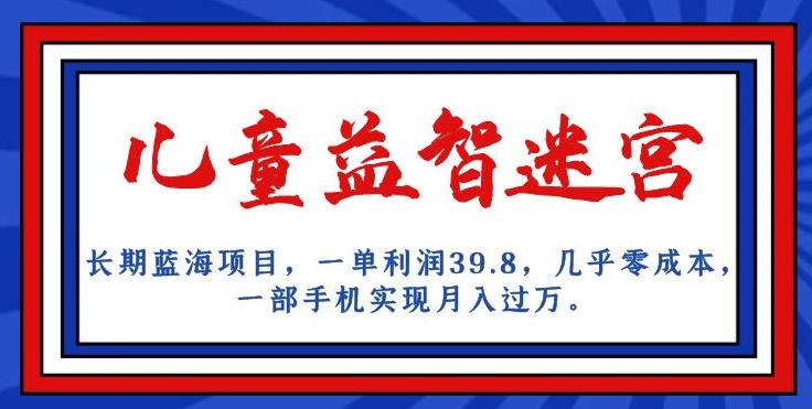 长期蓝海项目，儿童益智迷宫，一单利润39.8，几乎零成本，一部手机实现月入过万-天天项目库