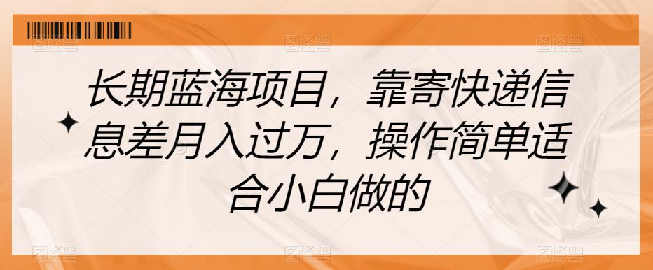 长期蓝海项目，靠寄快递信息差月入过万，操作简单适合小白做的【揭秘】-天天项目库