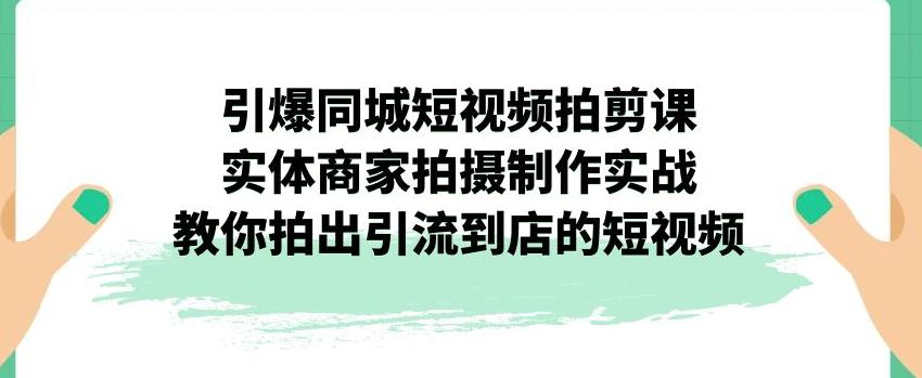 引爆同城短视频拍剪课，实体商家拍摄制作实战，教你拍出引流到店的短视频-天天项目库