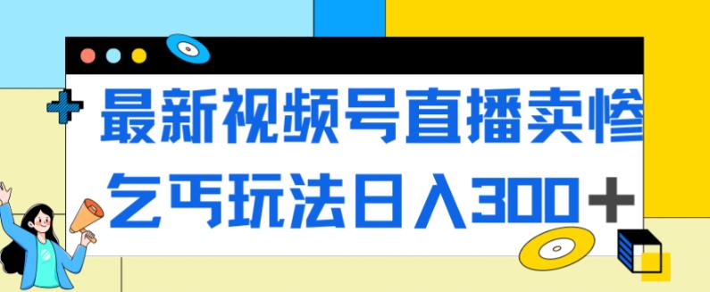 最新视频号直播卖惨乞讨玩法，流量嘎嘎滴，轻松日入300+-天天项目库