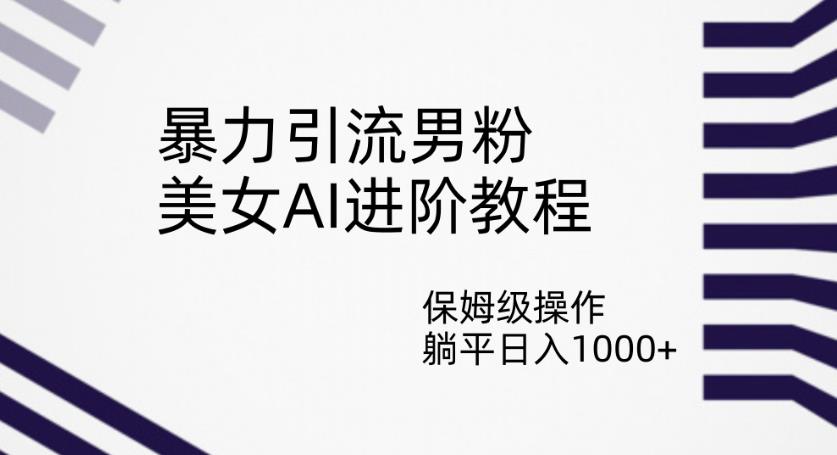 暴力引流男粉，美女AI进阶教程，保姆级操作，躺平日入1000+【揭秘】-天天项目库